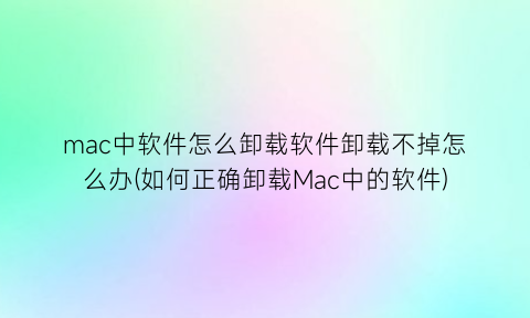 mac中软件怎么卸载软件卸载不掉怎么办(如何正确卸载Mac中的软件)