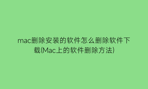 mac删除安装的软件怎么删除软件下载(Mac上的软件删除方法)
