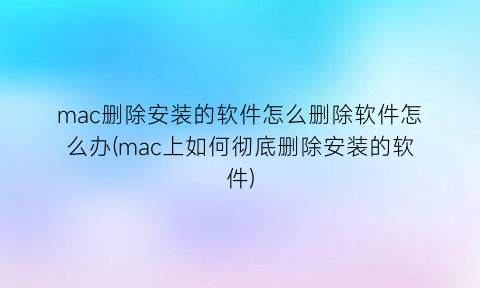 “mac删除安装的软件怎么删除软件怎么办(mac上如何彻底删除安装的软件)