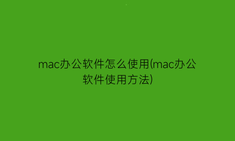 mac办公软件怎么使用(mac办公软件使用方法)