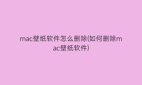 “mac壁纸软件怎么删除(如何删除mac壁纸软件)