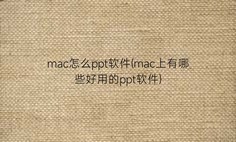 mac怎么ppt软件(mac上有哪些好用的ppt软件)