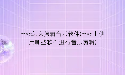 mac怎么剪辑音乐软件(mac上使用哪些软件进行音乐剪辑)