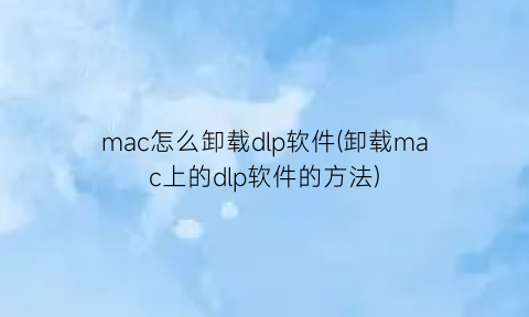 “mac怎么卸载dlp软件(卸载mac上的dlp软件的方法)