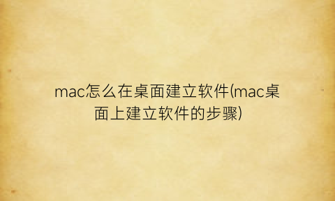 “mac怎么在桌面建立软件(mac桌面上建立软件的步骤)