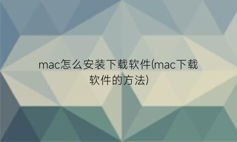 mac怎么安装下载软件(mac下载软件的方法)
