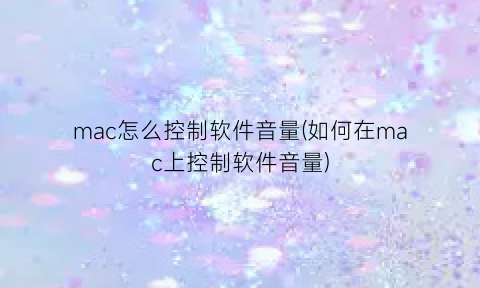 “mac怎么控制软件音量(如何在mac上控制软件音量)