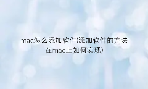 mac怎么添加软件(添加软件的方法在mac上如何实现)