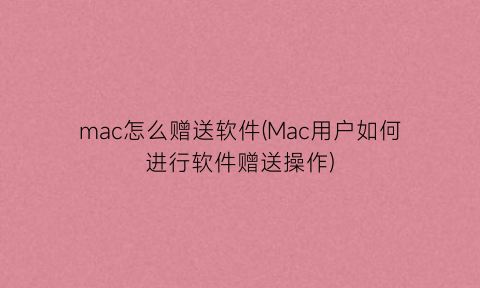 mac怎么赠送软件(Mac用户如何进行软件赠送操作)