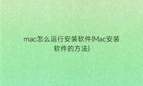 mac怎么运行安装软件(Mac安装软件的方法)