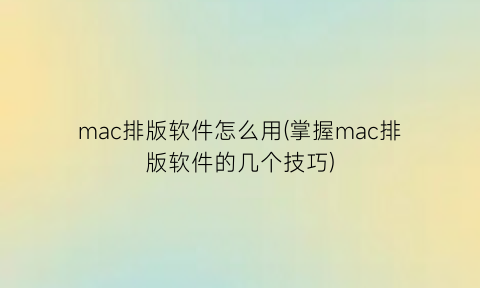 mac排版软件怎么用(掌握mac排版软件的几个技巧)