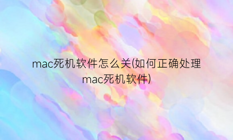 mac死机软件怎么关(如何正确处理mac死机软件)