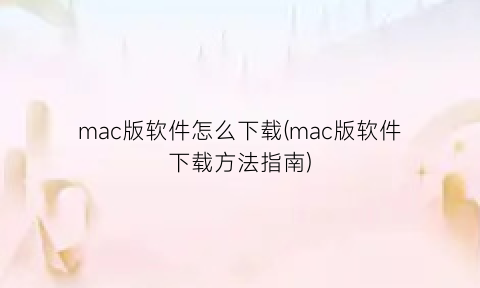 mac版软件怎么下载(mac版软件下载方法指南)