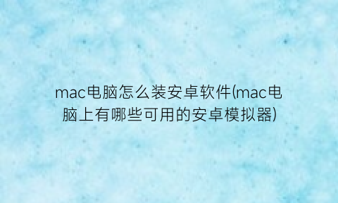 “mac电脑怎么装安卓软件(mac电脑上有哪些可用的安卓模拟器)