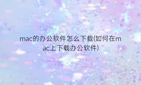 “mac的办公软件怎么下载(如何在mac上下载办公软件)