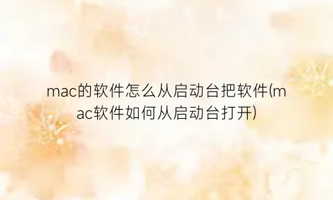 “mac的软件怎么从启动台把软件(mac软件如何从启动台打开)