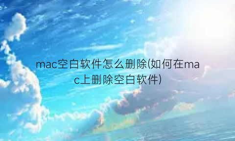 mac空白软件怎么删除(如何在mac上删除空白软件)