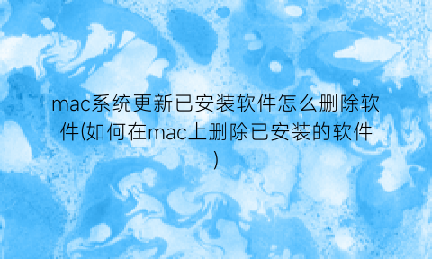 mac系统更新已安装软件怎么删除软件(如何在mac上删除已安装的软件)