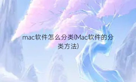 “mac软件怎么分类(Mac软件的分类方法)