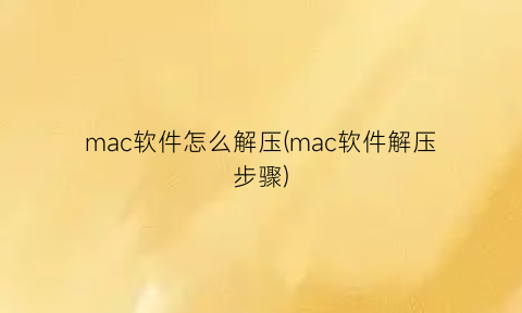 mac软件怎么解压(mac软件解压步骤)