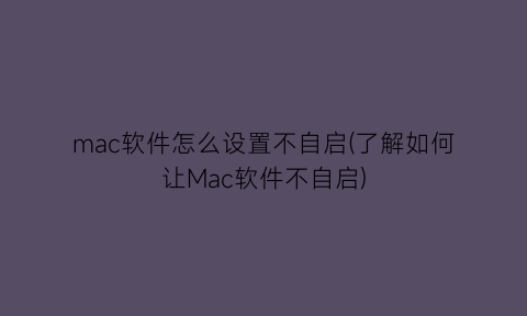 “mac软件怎么设置不自启(了解如何让Mac软件不自启)