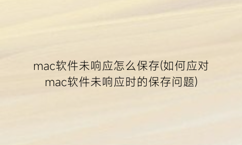 mac软件未响应怎么保存(如何应对mac软件未响应时的保存问题)
