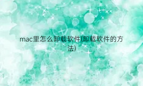 “mac里怎么卸载软件(卸载软件的方法)