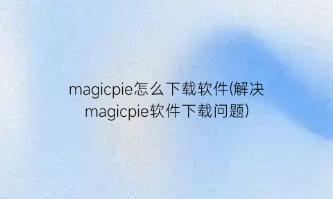 magicpie怎么下载软件(解决magicpie软件下载问题)