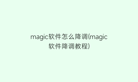 magic软件怎么降调(magic软件降调教程)