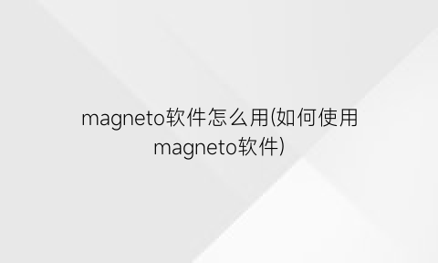 magneto软件怎么用(如何使用magneto软件)