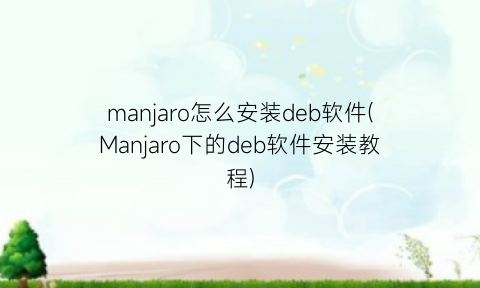 manjaro怎么安装deb软件(Manjaro下的deb软件安装教程)