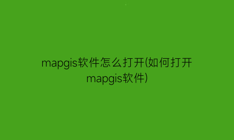 “mapgis软件怎么打开(如何打开mapgis软件)