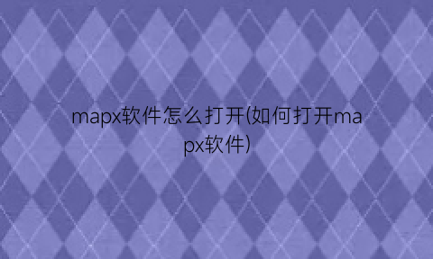 mapx软件怎么打开(如何打开mapx软件)