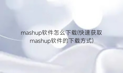 mashup软件怎么下载(快速获取mashup软件的下载方式)