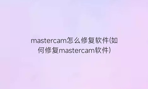 “mastercam怎么修复软件(如何修复mastercam软件)
