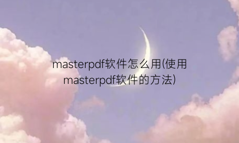 “masterpdf软件怎么用(使用masterpdf软件的方法)