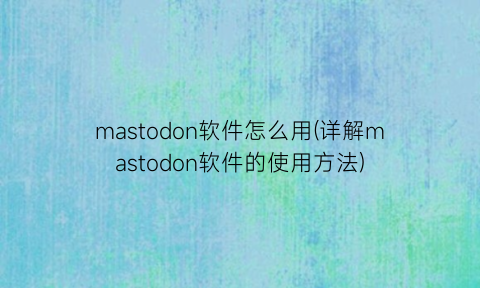“mastodon软件怎么用(详解mastodon软件的使用方法)