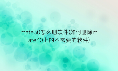 mate30怎么删软件(如何删除mate30上的不需要的软件)