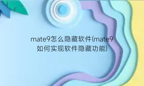 mate9怎么隐藏软件(mate9如何实现软件隐藏功能)