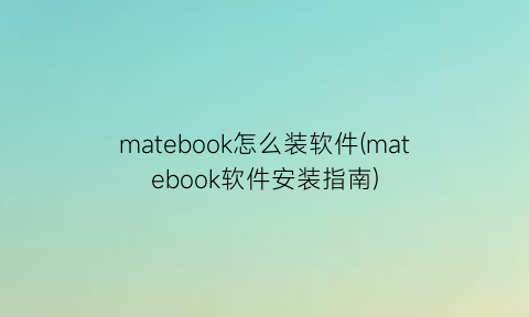 matebook怎么装软件(matebook软件安装指南)