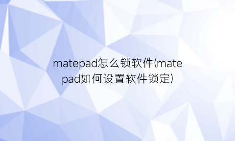 “matepad怎么锁软件(matepad如何设置软件锁定)