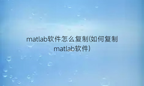 matlab软件怎么复制(如何复制matlab软件)