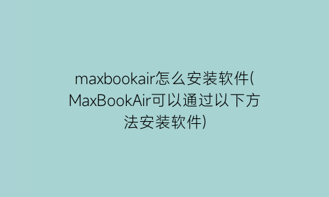 maxbookair怎么安装软件(MaxBookAir可以通过以下方法安装软件)