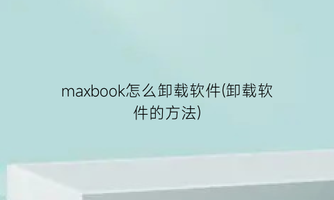 “maxbook怎么卸载软件(卸载软件的方法)