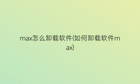 max怎么卸载软件(如何卸载软件max)