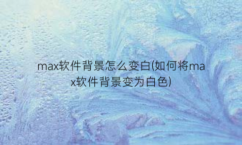 “max软件背景怎么变白(如何将max软件背景变为白色)
