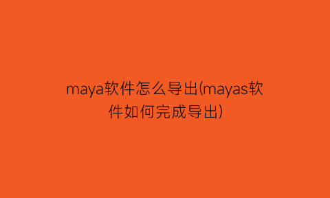 maya软件怎么导出(mayas软件如何完成导出)