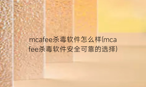 mcafee杀毒软件怎么样(mcafee杀毒软件安全可靠的选择)
