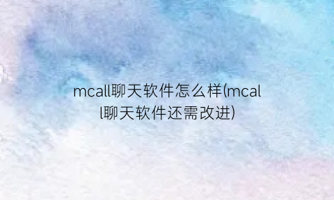 mcall聊天软件怎么样(mcall聊天软件还需改进)