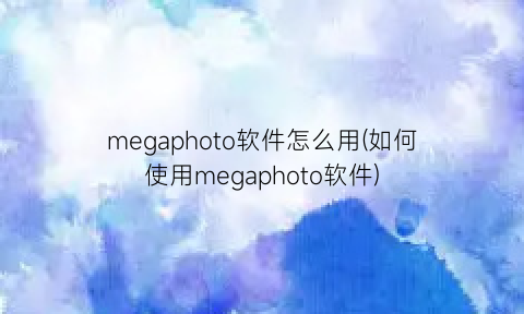 “megaphoto软件怎么用(如何使用megaphoto软件)